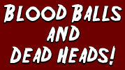 BLOOD BALLS AND DEAD HEADS!
