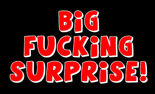 BIG FUCKING SURPRISE!